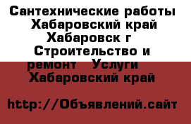 Сантехнические работы - Хабаровский край, Хабаровск г. Строительство и ремонт » Услуги   . Хабаровский край